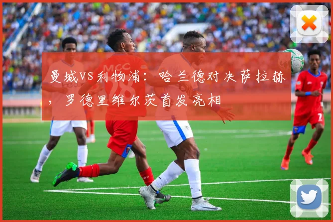 曼城vs利物浦：哈兰德对决萨拉赫，罗德里维尔茨首发亮相