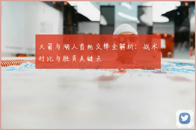 火箭与湖人首轮交锋全解析:战术对比与胜负关键点