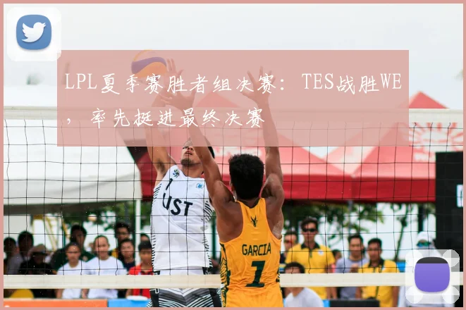 LPL夏季赛胜者组决赛：TES战胜WE，率先挺进最终决赛