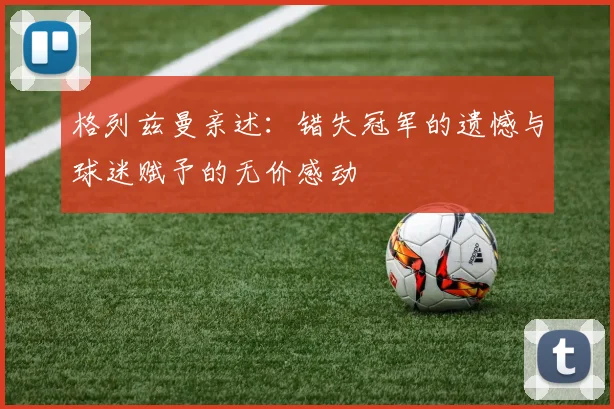 格列兹曼亲述：错失冠军的遗憾与球迷赋予的无价感动