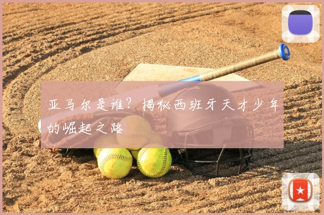 亚马尔是谁？揭秘西班牙天才少年的崛起之路