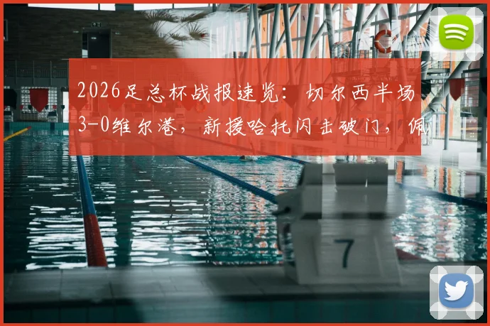 2026足总杯战报速览：切尔西半场3-0维尔港，新援哈托闪击破门，佩德罗建功