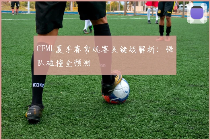 CFML夏季赛常规赛关键战解析：强队碰撞全预测