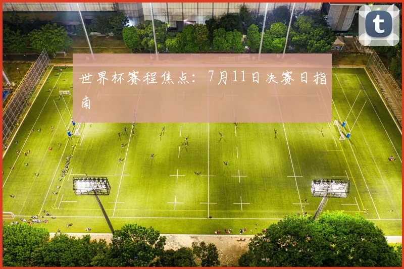 世界杯赛程焦点：7月11日决赛日指南