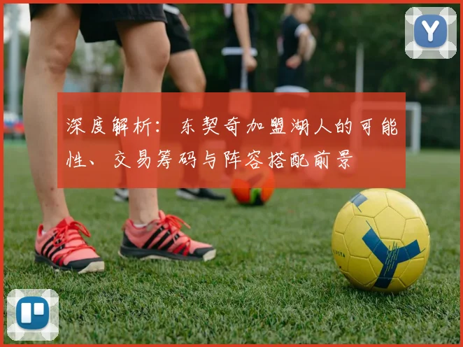 深度解析：东契奇加盟湖人的可能性、交易筹码与阵容搭配前景