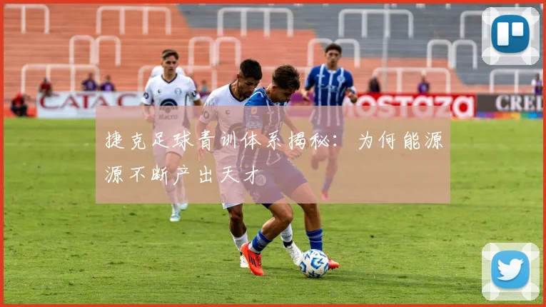 捷克足球青训体系揭秘：为何能源源不断产出天才