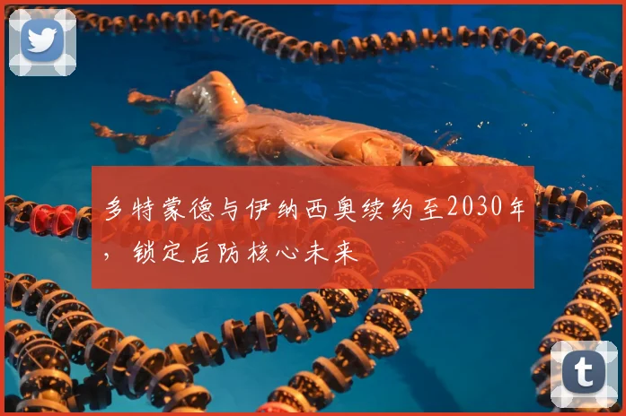 多特蒙德与伊纳西奥续约至2030年，锁定后防核心未来