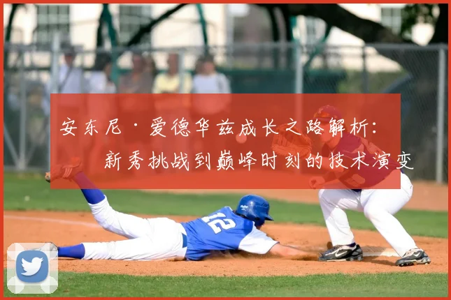 安东尼·爱德华兹成长之路解析：从新秀挑战到巅峰时刻的技术演变与关键比赛