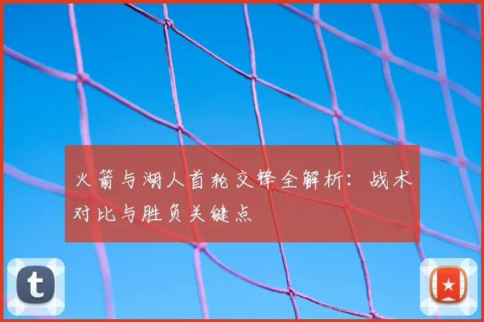 火箭与湖人首轮交锋全解析：战术对比与胜负关键点
