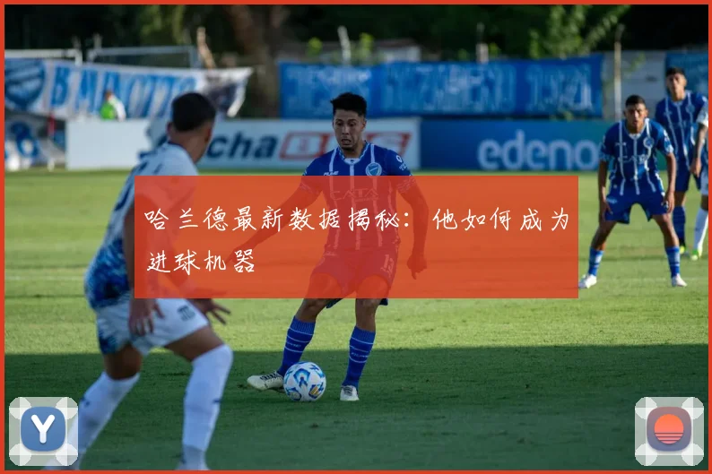哈兰德最新数据揭秘：他如何成为进球机器