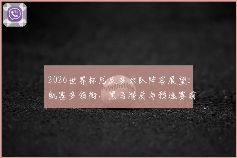 2026世界杯厄瓜多尔队阵容展望：凯塞多领衔，黑马潜质与预选赛前景深度解析