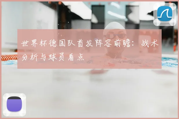 世界杯德国队首发阵容前瞻：战术分析与球员看点