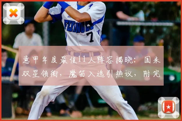 意甲年度最佳11人阵容揭晓：国米双星领衔，魔笛入选引热议，附完整名单与评选解读