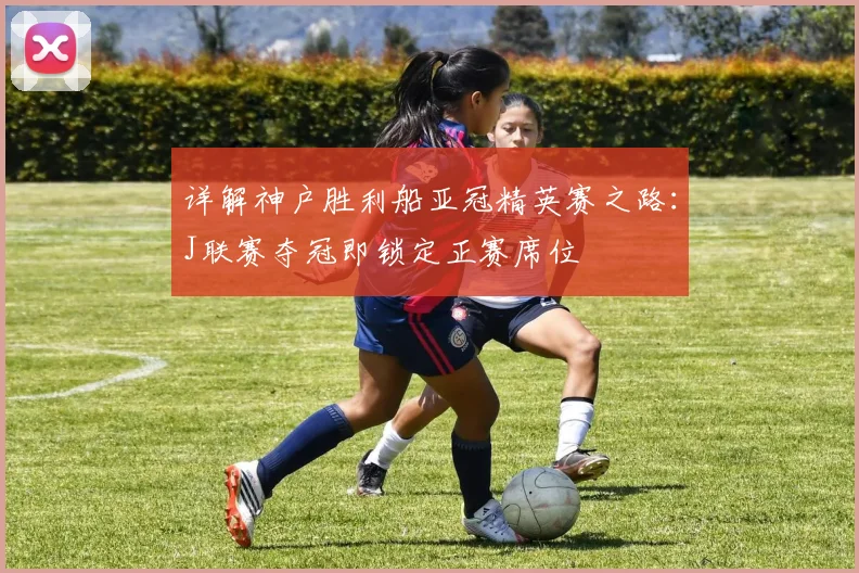 详解神户胜利船亚冠精英赛之路：J联赛夺冠即锁定正赛席位