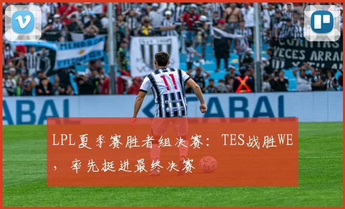 LPL夏季赛胜者组决赛：TES战胜WE，率先挺进最终决赛