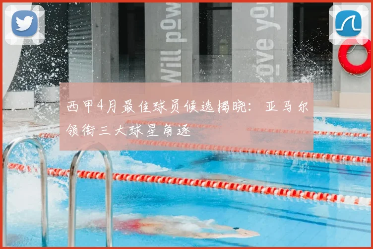 西甲4月最佳球员候选揭晓：亚马尔领衔三大球星角逐