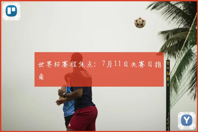 世界杯赛程焦点：7月11日决赛日指南