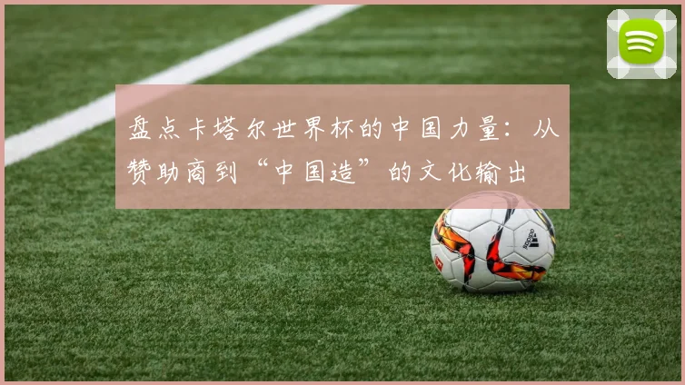 盘点卡塔尔世界杯的中国力量：从赞助商到“中国造”的文化输出