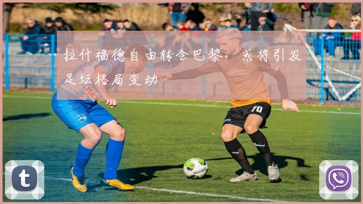 拉什福德自由转会巴黎，或将引发足坛格局变动