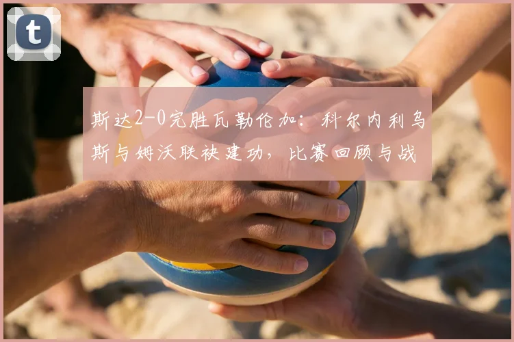 斯达2-0完胜瓦勒伦加：科尔内利乌斯与姆沃联袂建功，比赛回顾与战术解析